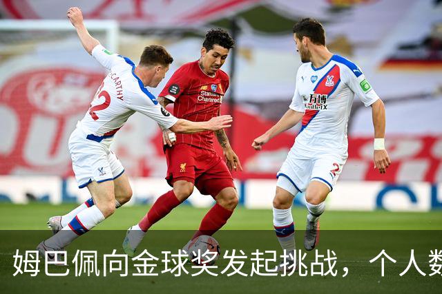姆巴佩向金球奖发起挑战，个人数据闪耀却缺乏团队成就